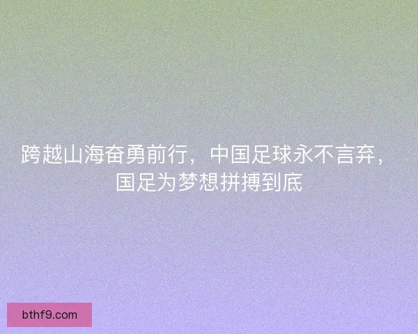 跨越山海奋勇前行，中国足球永不言弃，国足为梦想拼搏到底