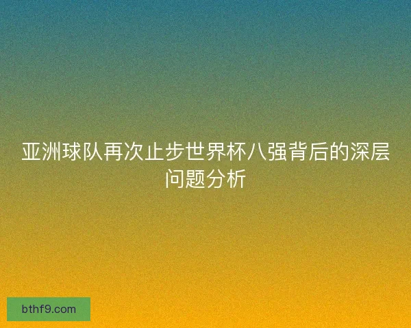 亚洲球队再次止步世界杯八强背后的深层问题分析