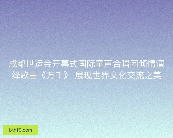 成都世运会开幕式国际童声合唱团倾情演绎歌曲《万千》 展现世界文化交流之美