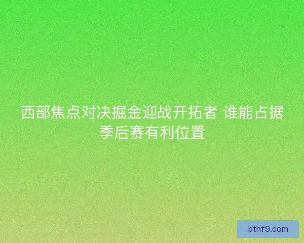 西部焦点对决掘金迎战开拓者 谁能占据季后赛有利位置